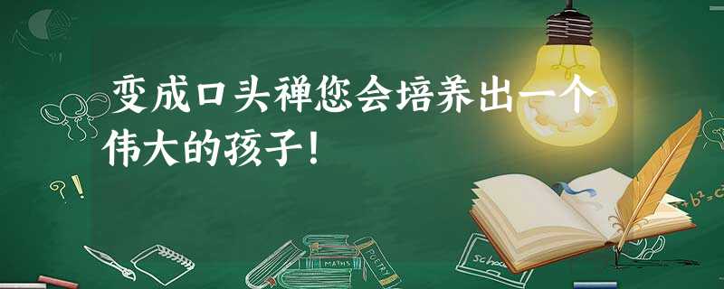 变成口头禅您会培养出一个伟大的孩子！