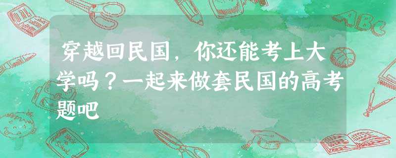 穿越回民国，你还能考上大学吗？一起来做套民国的高考题吧