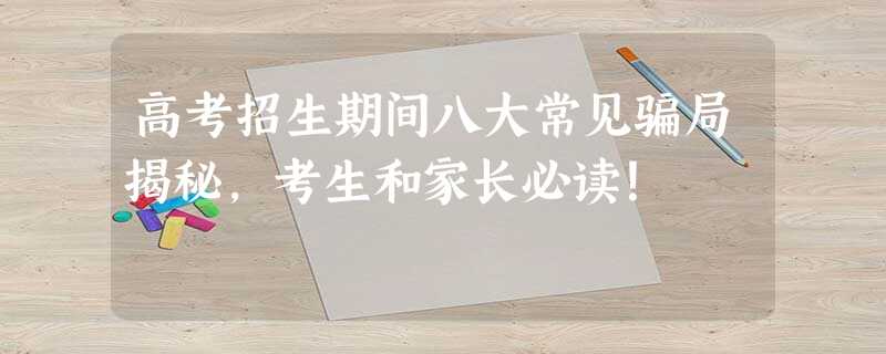 高考招生期间八大常见骗局揭秘，考生和家长必读！