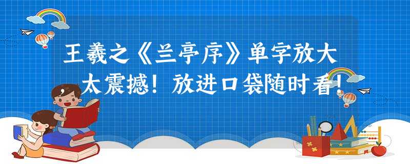 王羲之《兰亭序》单字放大，太震撼！放进口袋随时看！