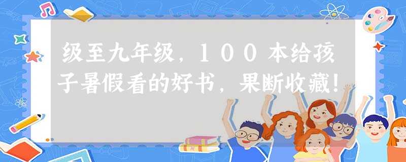 级至九年级，100本给孩子暑假看的好书，果断收藏！