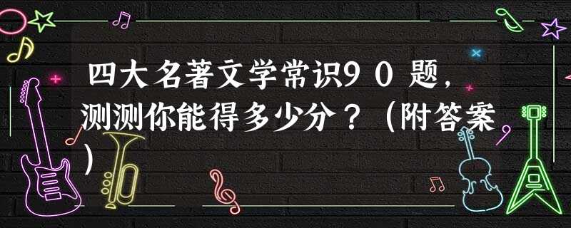 四大名著文学常识90题，测测你能得多少分？（附答案）