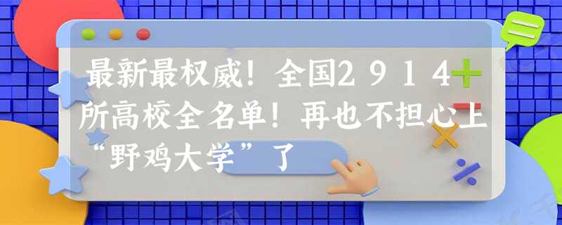 最新最权威！全国2914所高校全名单！再也不担心上“野鸡大学”了