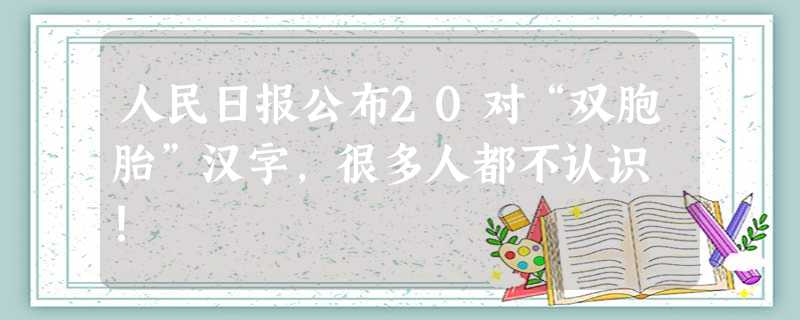 人民日报公布20对“双胞胎”汉字，很多人都不认识 ！