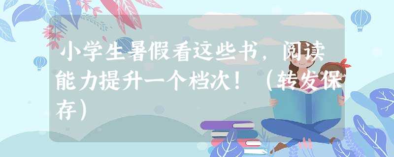 小学生暑假看这些书，阅读能力提升一个档次！（转发保存）