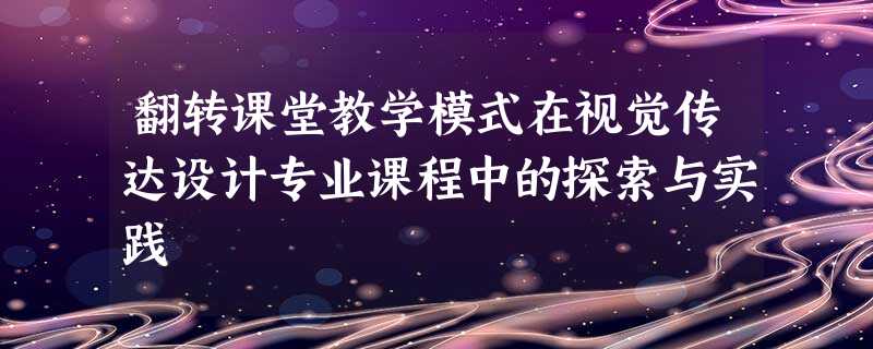 翻转课堂教学模式在视觉传达设计专业课程中的探索与实践