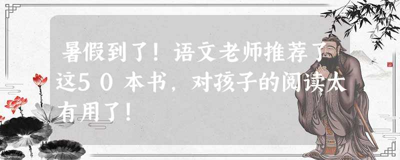 暑假到了！语文老师推荐了这50本书，对孩子的阅读太有用了！