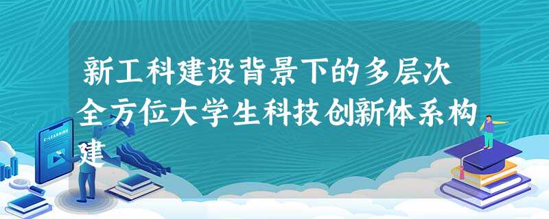 新工科建设背景下的多层次全方位大学生科技创新体系构建