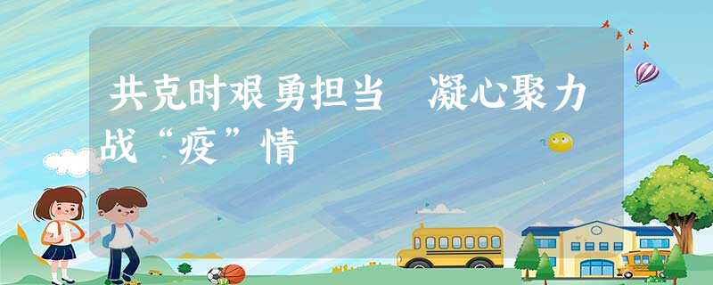 共克时艰勇担当 凝心聚力战“疫”情