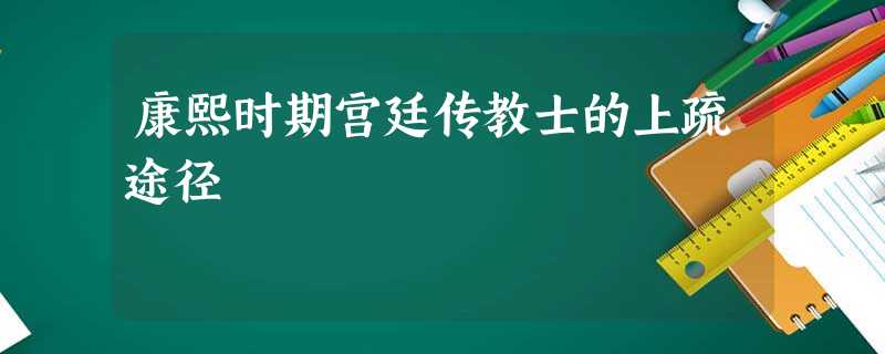 康熙时期宫廷传教士的上疏途径