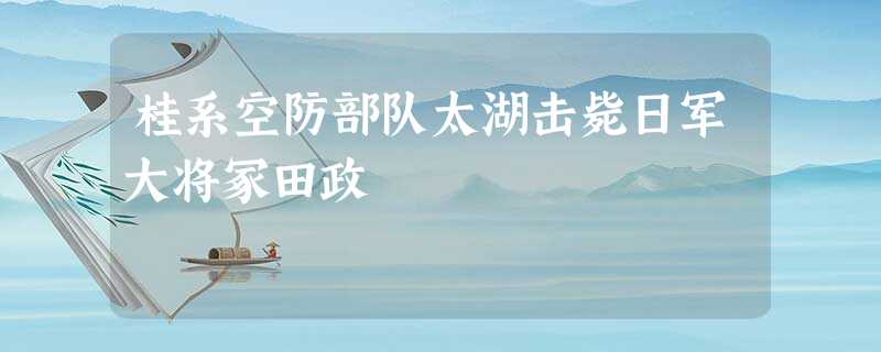 桂系空防部队太湖击毙日军大将冢田政