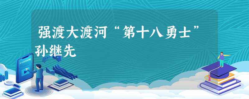 强渡大渡河“第十八勇士”孙继先