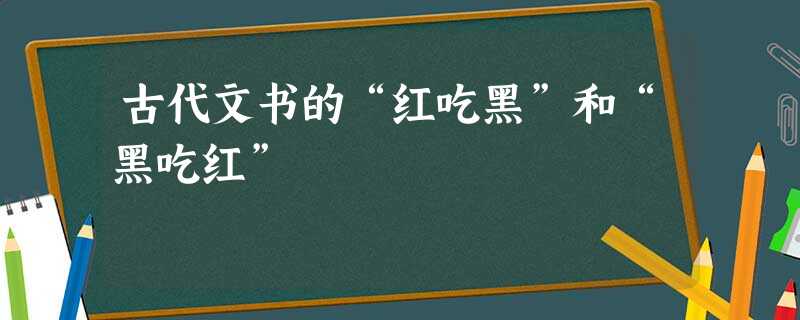 古代文书的“红吃黑”和“黑吃红”