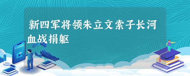 新四军将领朱立文索子长河血战捐躯