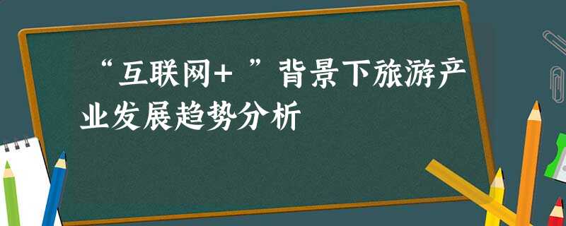 “互联网+”背景下旅游产业发展趋势分析