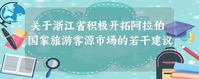 关于浙江省积极开拓阿拉伯国家旅游客源市场的若干建议