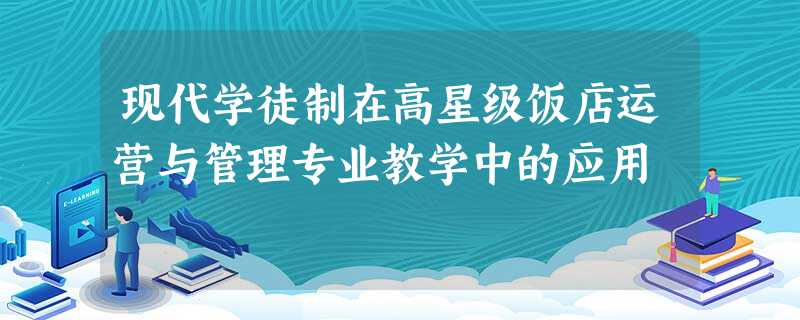 现代学徒制在高星级饭店运营与管理专业教学中的应用