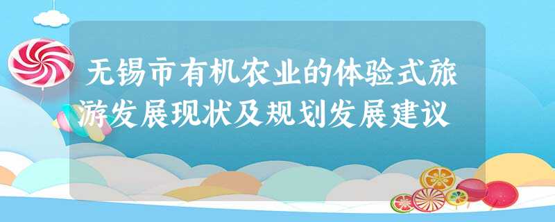 无锡市有机农业的体验式旅游发展现状及规划发展建议