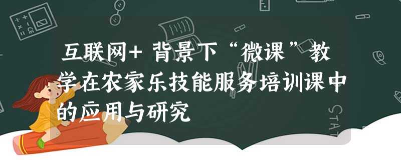 互联网+背景下“微课”教学在农家乐技能服务培训课中的应用与研究