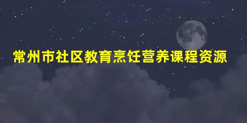 常州市社区教育烹饪营养课程资源的开发和利用