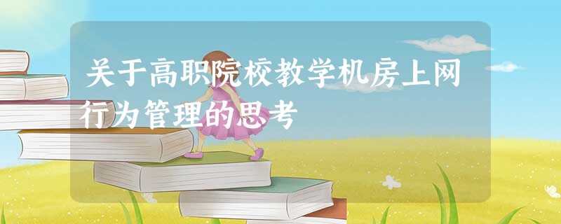 关于高职院校教学机房上网行为管理的思考