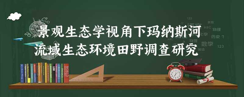 景观生态学视角下玛纳斯河流域生态环境田野调查研究