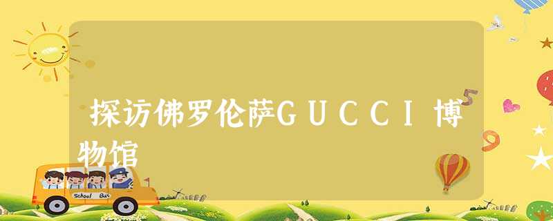 探访佛罗伦萨GUCCI博物馆