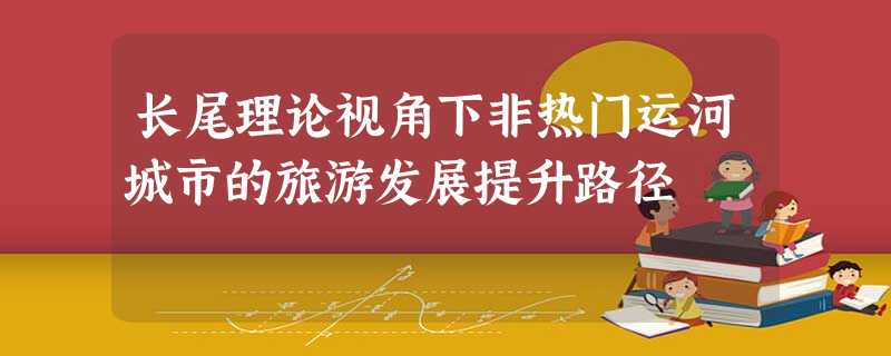 长尾理论视角下非热门运河城市的旅游发展提升路径