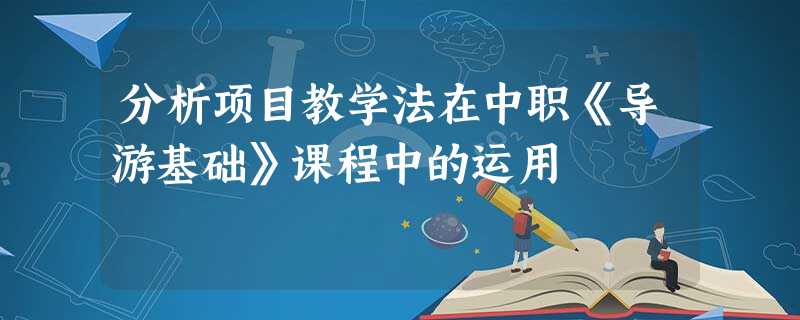 分析项目教学法在中职《导游基础》课程中的运用