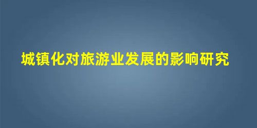 城镇化对旅游业发展的影响研究