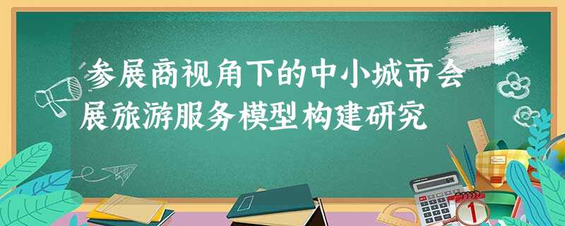 参展商视角下的中小城市会展旅游服务模型构建研究