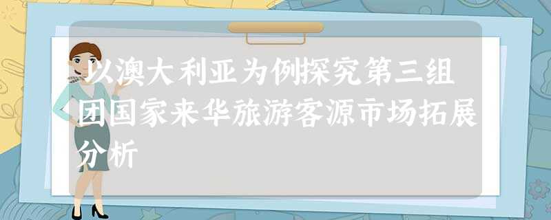 以澳大利亚为例探究第三组团国家来华旅游客源市场拓展分析