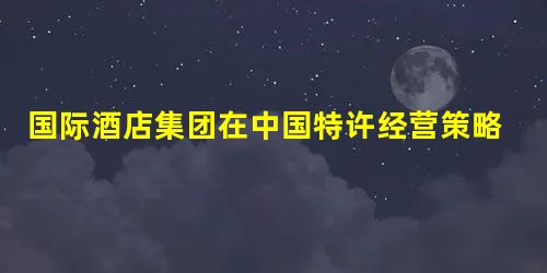 国际酒店集团在中国特许经营策略研究