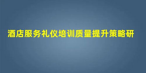 酒店服务礼仪培训质量提升策略研究