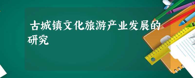 古城镇文化旅游产业发展的研究