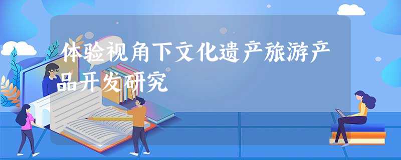 体验视角下文化遗产旅游产品开发研究