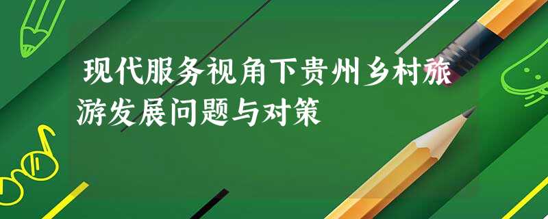 现代服务视角下贵州乡村旅游发展问题与对策