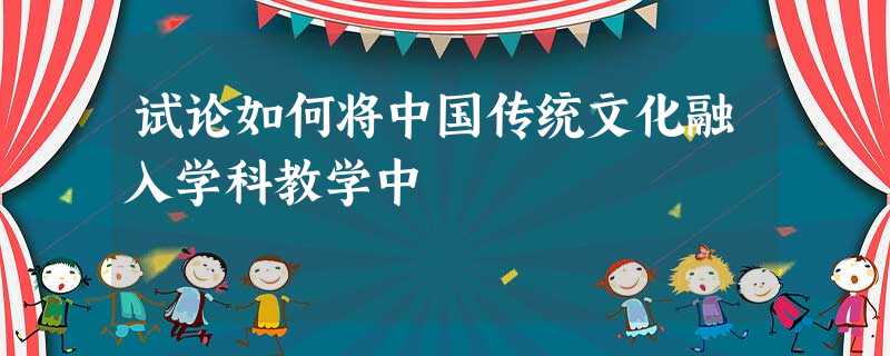 试论如何将中国传统文化融入学科教学中