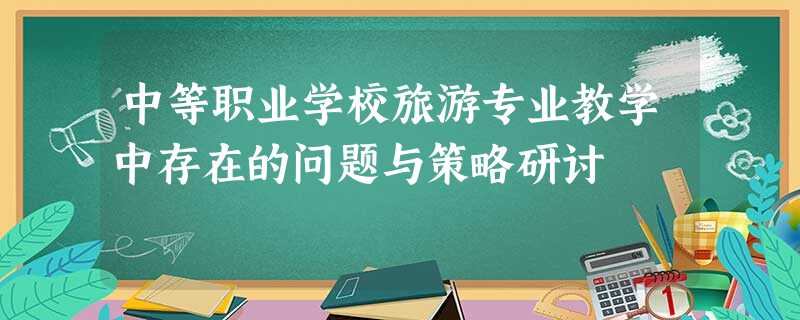 中等职业学校旅游专业教学中存在的问题与策略研讨