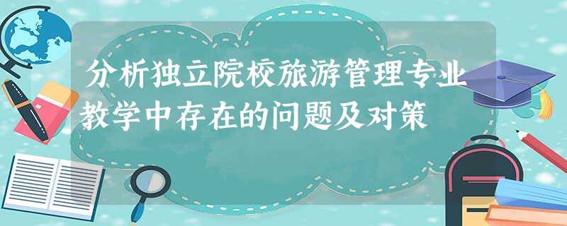 分析独立院校旅游管理专业教学中存在的问题及对策