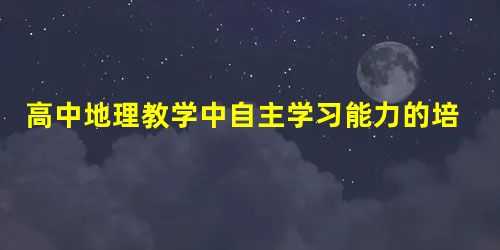 高中地理教学中自主学习能力的培养