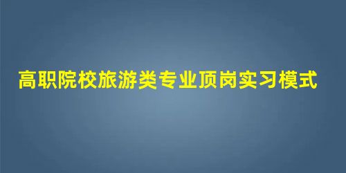 高职院校旅游类专业顶岗实习模式实践与思考