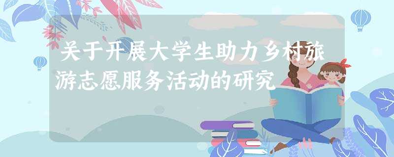 关于开展大学生助力乡村旅游志愿服务活动的研究