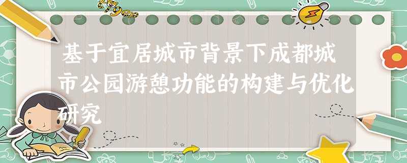 基于宜居城市背景下成都城市公园游憩功能的构建与优化研究