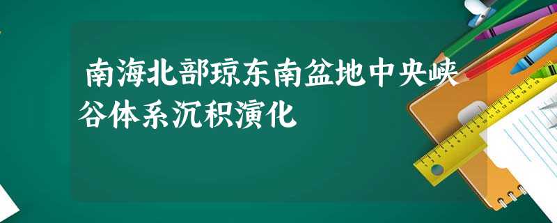 南海北部琼东南盆地中央峡谷体系沉积演化