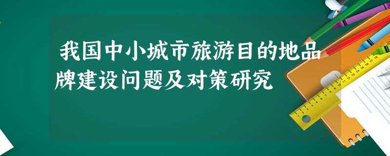 我国中小城市旅游目的地品牌建设问题及对策研究