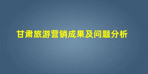 甘肃旅游营销成果及问题分析