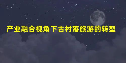 产业融合视角下古村落旅游的转型与升级