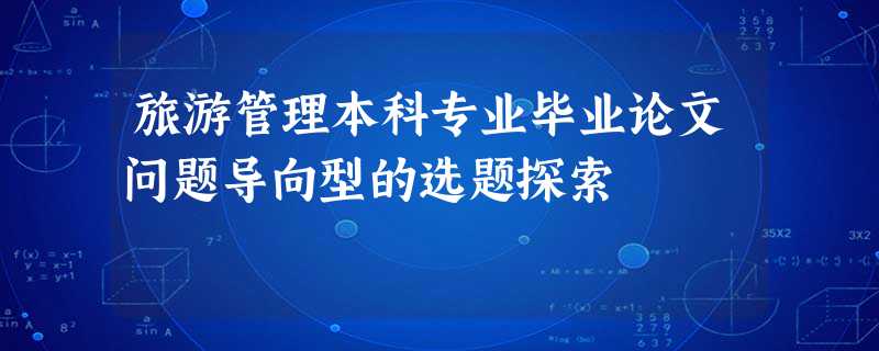 旅游管理本科专业毕业论文问题导向型的选题探索