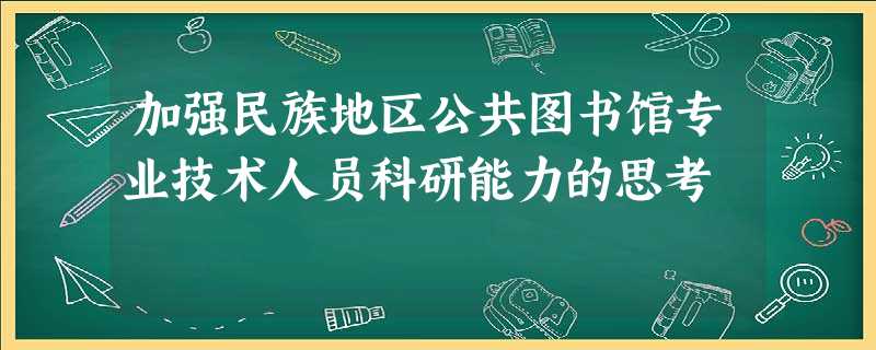 加强民族地区公共图书馆专业技术人员科研能力的思考